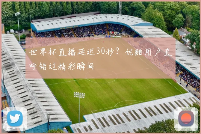 世界杯直播延迟30秒?优酷用户直呼错过精彩瞬间