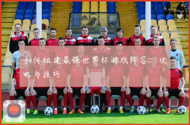 如何组建最强世界杯游戏阵容：攻略与技巧