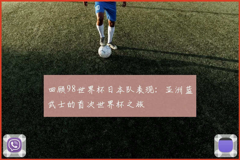 回顾98世界杯日本队表现：亚洲蓝武士的首次世界杯之旅