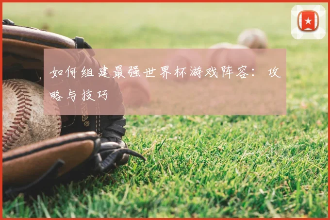 如何组建最强世界杯游戏阵容：攻略与技巧