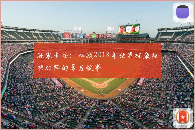 独家专访:回顾2018年世界杯最经典对阵的幕后故事