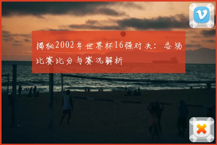 揭秘2002年世界杯16强对决：各场比赛比分与赛况解析