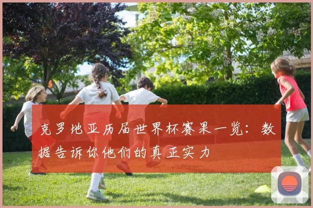 克罗地亚历届世界杯赛果一览:数据告诉你他们的真正实力