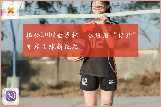 揭秘2002世界杯:如何用“你好”开启足球新纪元